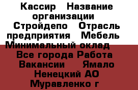 Кассир › Название организации ­ Стройдепо › Отрасль предприятия ­ Мебель › Минимальный оклад ­ 1 - Все города Работа » Вакансии   . Ямало-Ненецкий АО,Муравленко г.